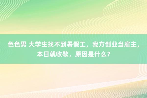 色色男 大学生找不到暑假工，我方创业当雇主，本日就收歇，原因是什么？