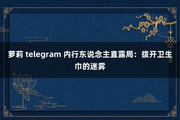 萝莉 telegram 内行东说念主直露局:拨开卫生巾的迷雾