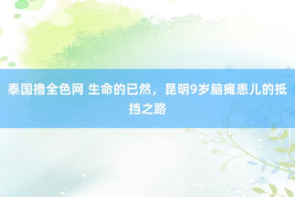 泰国撸全色网 生命的已然，昆明9岁脑瘫患儿的抵挡之路