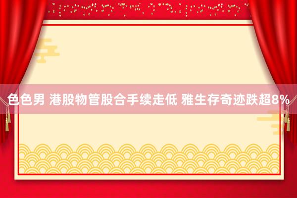 色色男 港股物管股合手续走低 雅生存奇迹跌超8%