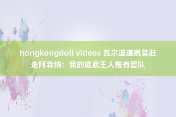 hongkongdoll videos 瓦尔迪道夙昔赶走阿森纳:我的谜底王人惟有留队