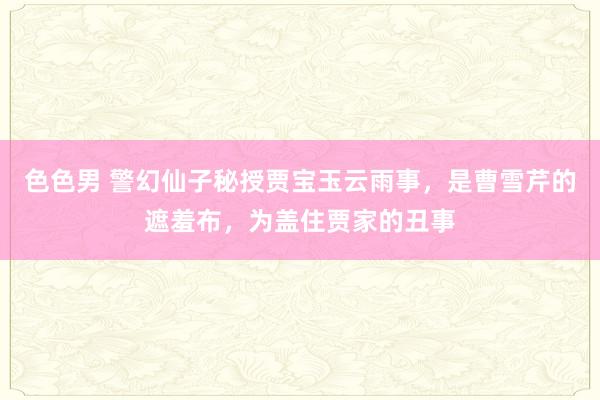 色色男 警幻仙子秘授贾宝玉云雨事，是曹雪芹的遮羞布，为盖住贾家的丑事