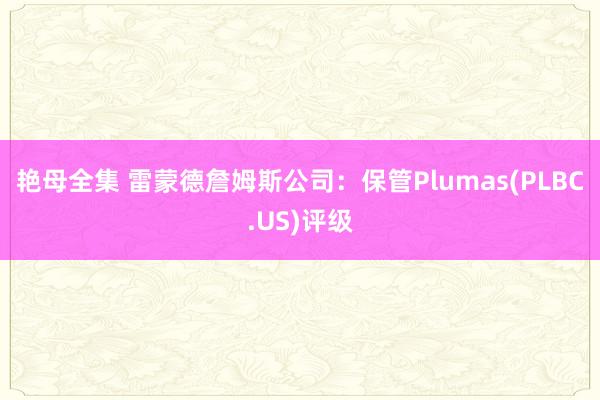 艳母全集 雷蒙德詹姆斯公司：保管Plumas(PLBC.US)评级