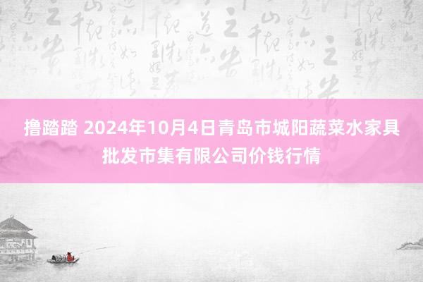 撸踏踏 2024年10月4日青岛市城阳蔬菜水家具批发市集有限公司价钱行情