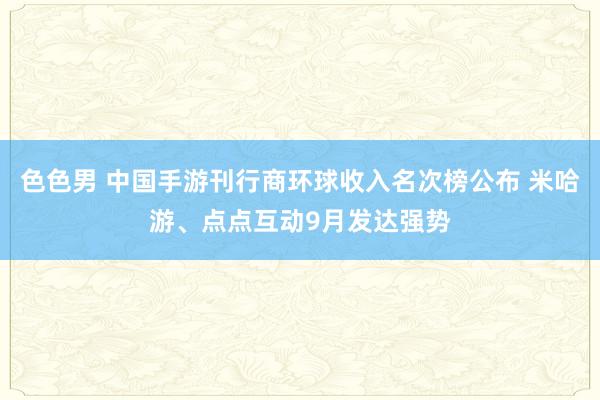 色色男 中国手游刊行商环球收入名次榜公布 米哈游、点点互动9月发达强势