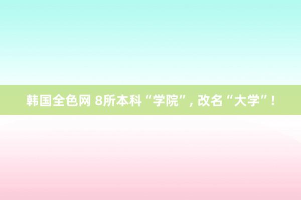 韩国全色网 8所本科“学院”， 改名“大学”!