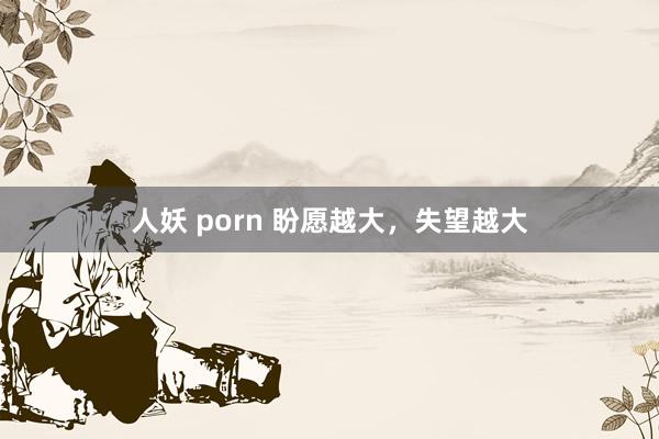 人妖 porn 盼愿越大,失望越大