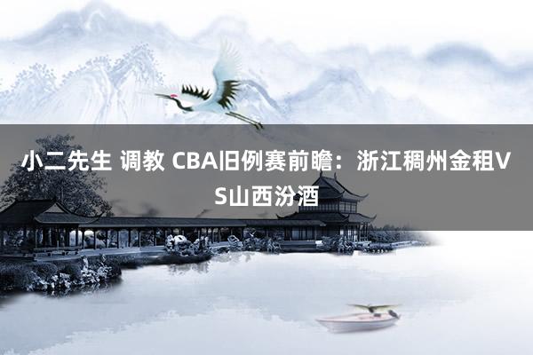 小二先生 调教 CBA旧例赛前瞻：浙江稠州金租VS山西汾酒