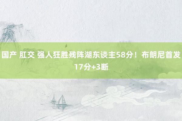 国产 肛交 强人狂胜残阵湖东谈主58分!布朗尼首发17分+3断