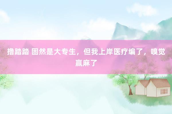 撸踏踏 固然是大专生,但我上岸医疗编了,嗅觉赢麻了