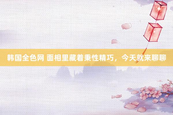韩国全色网 面相里藏着秉性精巧,今天就来聊聊