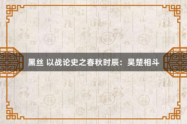 黑丝 以战论史之春秋时辰：吴楚相斗