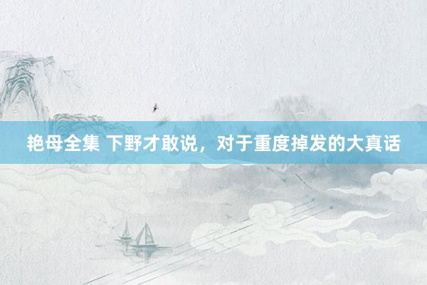 艳母全集 下野才敢说,对于重度掉发的大真话