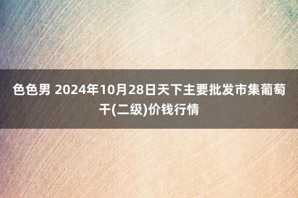 色色男 2024年10月28日天下主要批发市集葡萄干(二级)价钱行情