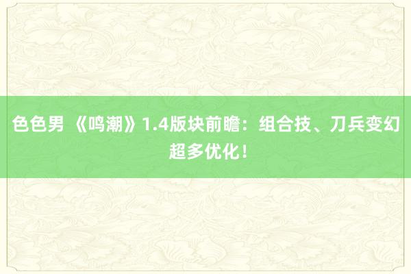 色色男 《鸣潮》1.4版块前瞻：组合技、刀兵变幻 超多优化！