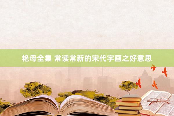 艳母全集 常读常新的宋代字画之好意思