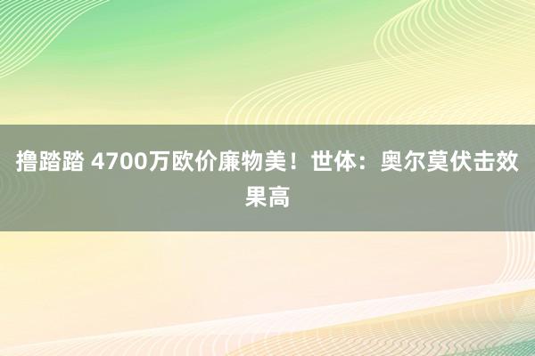 撸踏踏 4700万欧价廉物美!世体:奥尔莫伏击效果高