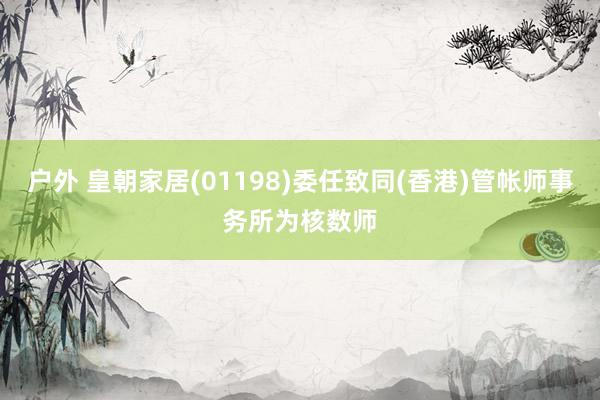 户外 皇朝家居(01198)委任致同(香港)管帐师事务所为核数师
