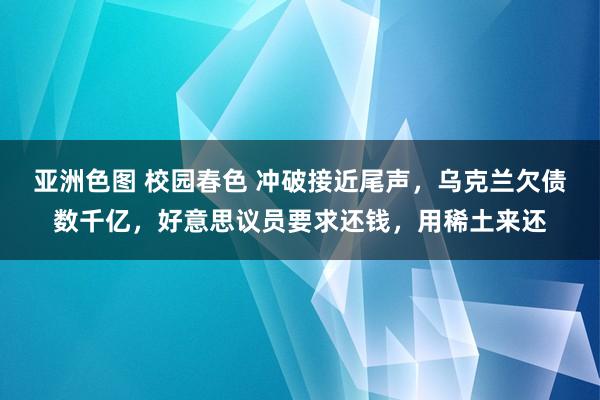 亚洲色图 校园春色 冲破接近尾声，乌克兰欠债数千亿，好意思议员要求还钱，用稀土来还