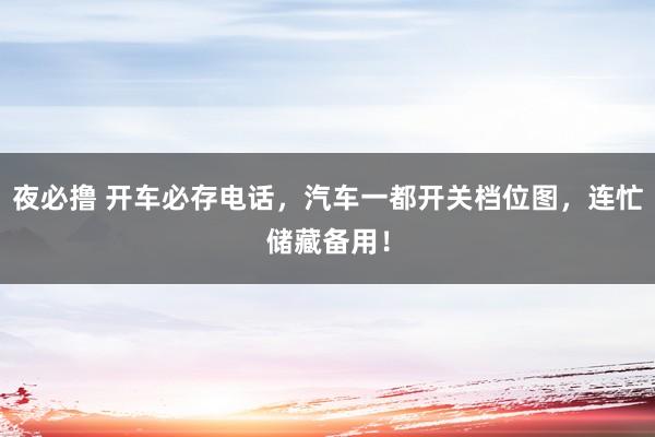 夜必撸 开车必存电话，汽车一都开关档位图，连忙储藏备用！