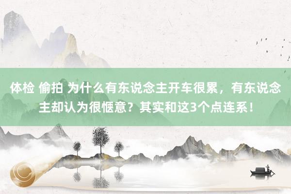 体检 偷拍 为什么有东说念主开车很累，有东说念主却认为很惬意？其实和这3个点连系！