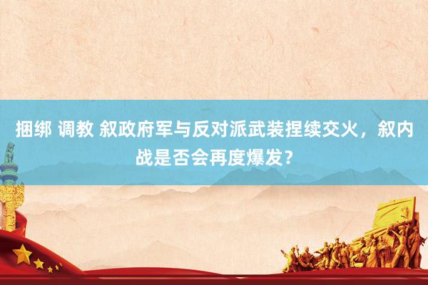捆绑 调教 叙政府军与反对派武装捏续交火，叙内战是否会再度爆发？