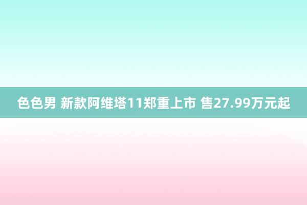 色色男 新款阿维塔11郑重上市 售27.99万元起
