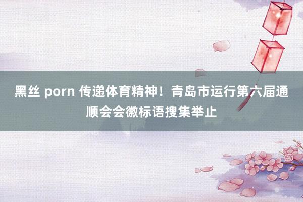 黑丝 porn 传递体育精神！青岛市运行第六届通顺会会徽标语搜集举止