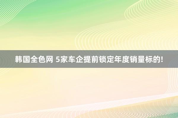韩国全色网 5家车企提前锁定年度销量标的!
