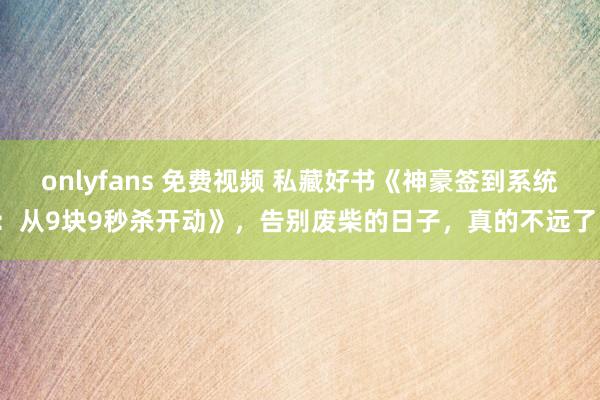 onlyfans 免费视频 私藏好书《神豪签到系统：从9块9秒杀开动》，告别废柴的日子，真的不远了！