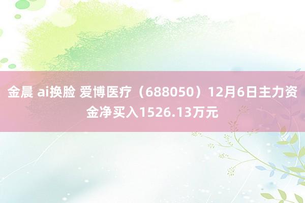 金晨 ai换脸 爱博医疗（688050）12月6日主力资金净买入1526.13万元
