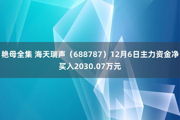 艳母全集 海天瑞声（688787）12月6日主力资金净买入2030.07万元