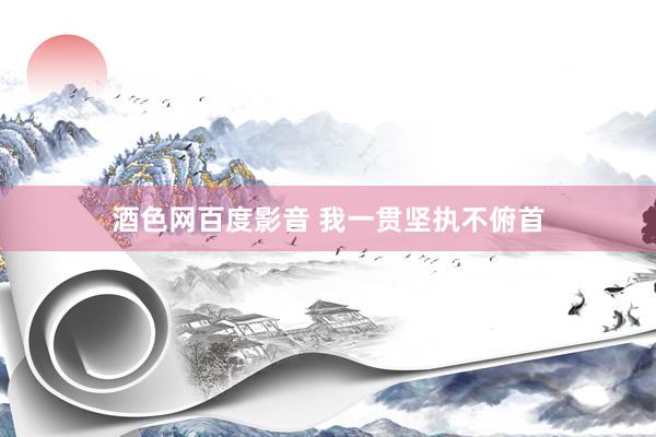 酒色网百度影音 我一贯坚执不俯首