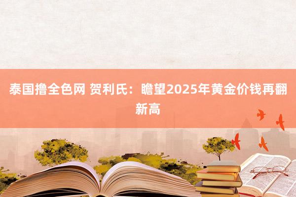 泰国撸全色网 贺利氏：瞻望2025年黄金价钱再翻新高