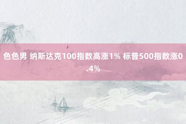 色色男 纳斯达克100指数高涨1% 标普500指数涨0.4%