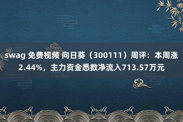 swag 免费视频 向日葵（300111）周评：本周涨2.44%，主力资金悉数净流入713.57万元
