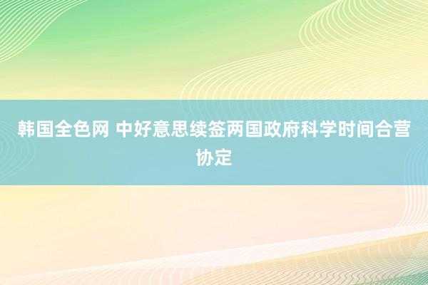 韩国全色网 中好意思续签两国政府科学时间合营协定