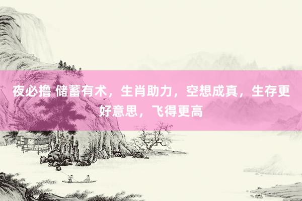 夜必撸 储蓄有术，生肖助力，空想成真，生存更好意思，飞得更高