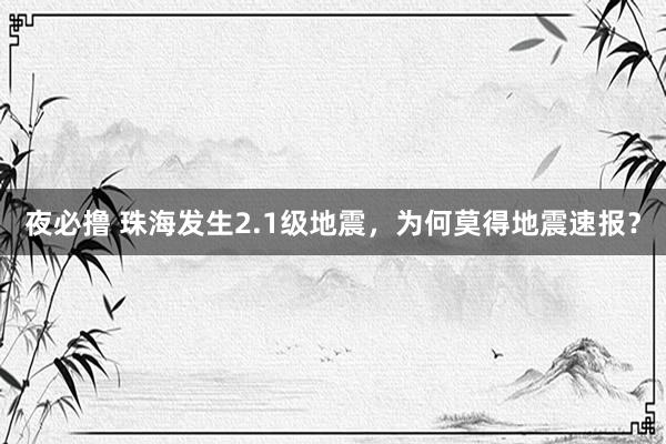 夜必撸 珠海发生2.1级地震，为何莫得地震速报？