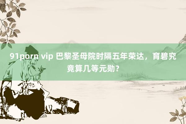 91porn vip 巴黎圣母院时隔五年荣达，育碧究竟算几等元勋？
