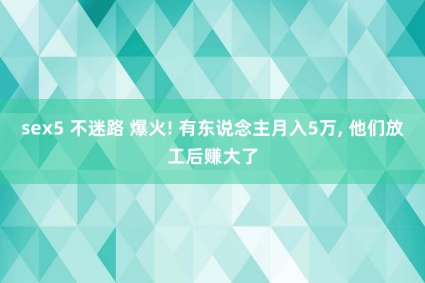 sex5 不迷路 爆火! 有东说念主月入5万， 他们放工后赚大了