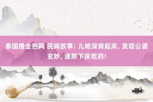 泰国撸全色网 民间故事: 儿媳深宵起床， 发现公婆玄妙， 速即下床吃药!