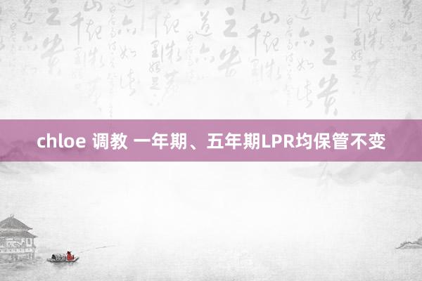 chloe 调教 一年期、五年期LPR均保管不变