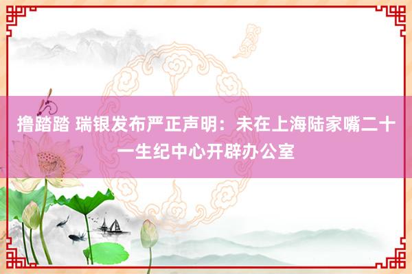 撸踏踏 瑞银发布严正声明：未在上海陆家嘴二十一生纪中心开辟办公室
