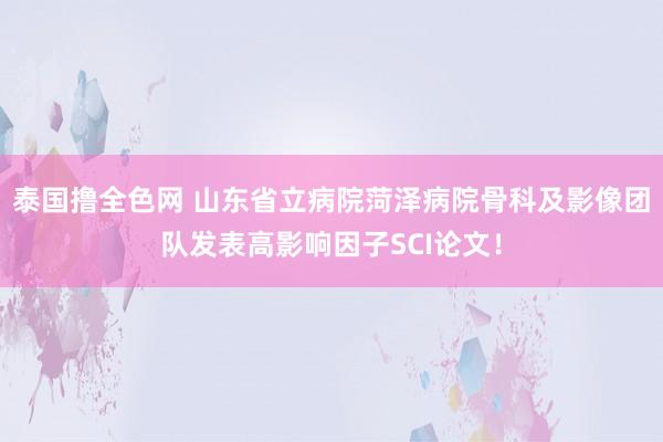 泰国撸全色网 山东省立病院菏泽病院骨科及影像团队发表高影响因子SCI论文！