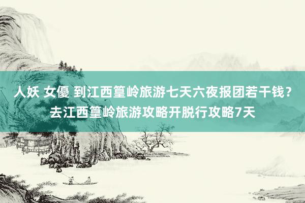 人妖 女優 到江西篁岭旅游七天六夜报团若干钱？去江西篁岭旅游攻略开脱行攻略7天