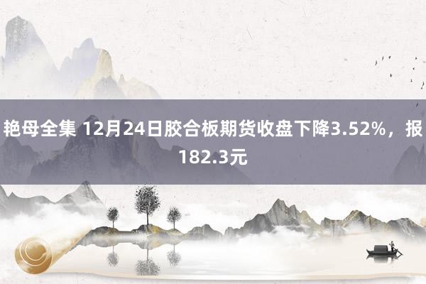 艳母全集 12月24日胶合板期货收盘下降3.52%，报182.3元