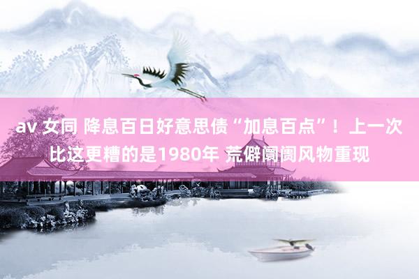 av 女同 降息百日好意思债“加息百点”！上一次比这更糟的是1980年 荒僻阛阓风物重现