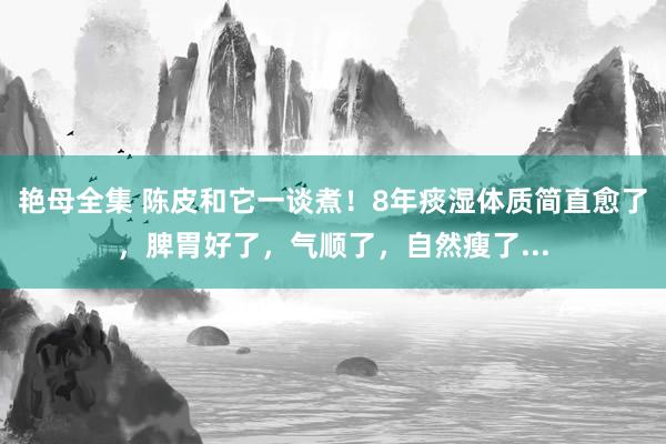 艳母全集 陈皮和它一谈煮！8年痰湿体质简直愈了，脾胃好了，气顺了，自然瘦了...