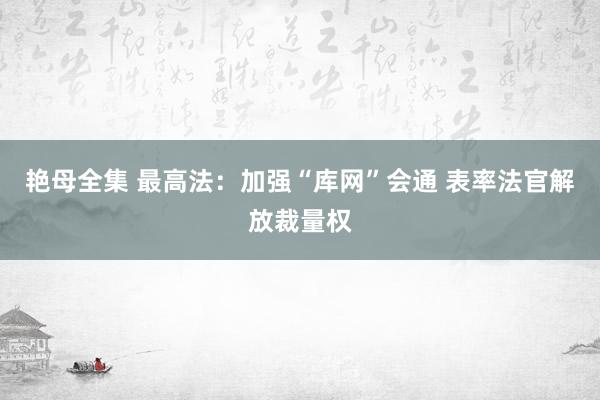 艳母全集 最高法：加强“库网”会通 表率法官解放裁量权